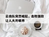 IM英雄联盟竞猜-云南队突然崛起，击败强敌让人大开眼界的简单介绍